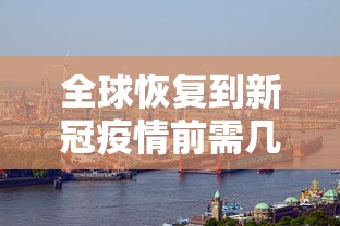 全球恢复到新冠疫情前需几年 全球恢复到新冠疫情前需几年