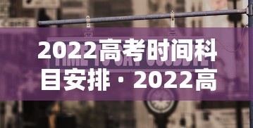 2022高考时间科目安排 · 2022高考科目顺序