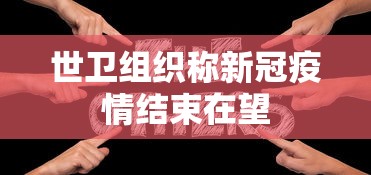 世卫组织称新冠疫情结束在望