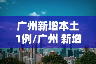 广州新增本土1例/广州 新增 本土 广州新增本土1例/广州 新增 本土