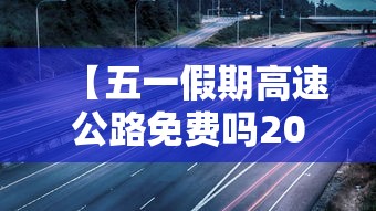 【五一假期高速公路免费吗2022 → 五一假期2021高速免费吗】 【五一假期高速公路免费吗2022 → 五一假期2021高速免费吗】