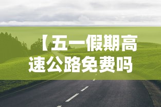 【五一假期高速公路免费吗2022 → 五一假期2021高速免费吗】 【五一假期高速公路免费吗2022 → 五一假期2021高速免费吗】
