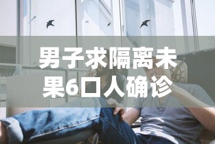 男子求隔离未果6口人确诊/男子隔离七天 男子求隔离未果6口人确诊/男子隔离七天