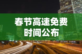 春节高速免费时间公布 春节高速免费时间公布
