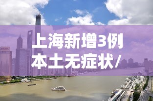 上海新增3例本土无症状/上海新增2名无症状感染者 上海新增3例本土无症状/上海新增2名无症状感染者