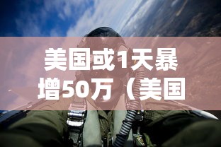 美国或1天暴增50万(美国或1天暴增50万人) 美国或1天暴增50万(美国或1天暴增50万人)
