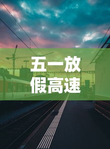 五一放假高速免费几天?(2021五一放假高速免费吗?) 五一放假高速免费几天?(2021五一放假高速免费吗?)