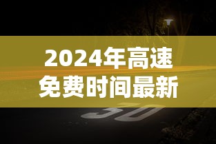 2024年高速免费时间最新:2024年高速免费时间最新规定 2024年高速免费时间最新:2024年高速免费时间最新规定