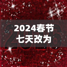 2024春节七天改为15天了吗 · 2024春节时间几月几日 2024春节七天改为15天了吗 · 2024春节时间几月几日
