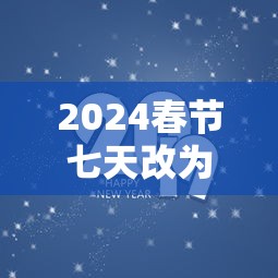 2024春节七天改为15天了吗 · 2024春节时间几月几日 2024春节七天改为15天了吗 · 2024春节时间几月几日