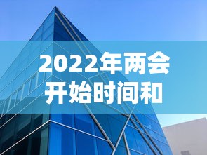 2022年两会开始时间和结束时间 · 2022年两会召开时间和结束时间