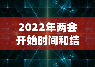 2022年两会开始时间和结束时间 · 2022年两会召开时间和结束时间