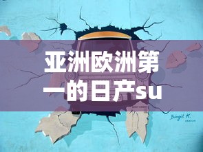 亚洲欧洲第一的日产suv：亚洲欧洲第一的日产suv是什么牌子