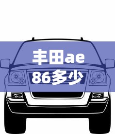 丰田ae86多少钱一辆:丰田ae86跑车款 丰田ae86多少钱一辆:丰田ae86跑车款