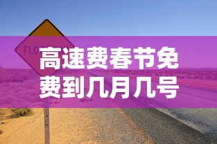 高速费春节免费到几月几号（高速公路春节免费时间是什么时间）