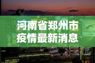 河南省郑州市疫情最新消息/河南省郑州疫情名单 河南省郑州市疫情最新消息/河南省郑州疫情名单