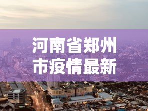 河南省郑州市疫情最新消息/河南省郑州疫情名单 河南省郑州市疫情最新消息/河南省郑州疫情名单