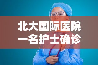 北大国际医院一名护士确诊 · 北大国际医院1名急诊科护士确诊