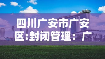 四川广安市广安区:封闭管理：广安是否封城