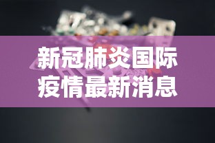 新冠肺炎国际疫情最新消息:新型冠状肺炎最新消息国际 新冠肺炎国际疫情最新消息:新型冠状肺炎最新消息国际