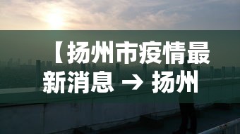 【扬州市疫情最新消息 → 扬州市最新疫情最新消息40例】 【扬州市疫情最新消息 → 扬州市最新疫情最新消息40例】