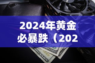2024年黄金必暴跌(2024黄金价格) 2024年黄金必暴跌(2024黄金价格)