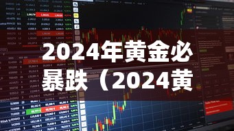 2024年黄金必暴跌(2024黄金价格) 2024年黄金必暴跌(2024黄金价格)