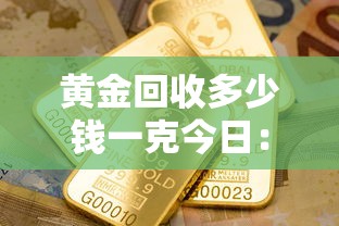 黄金回收多少钱一克今日:黄金回收多少钱一克今日价 黄金回收多少钱一克今日:黄金回收多少钱一克今日价