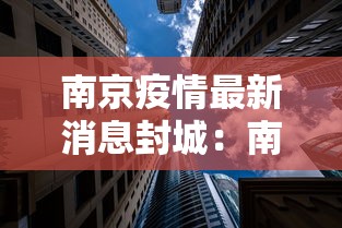 南京疫情最新消息封城:南京疫情最新消息风险等级 南京疫情最新消息封城:南京疫情最新消息风险等级