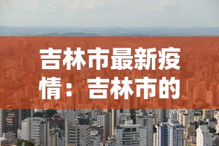 吉林市最新疫情:吉林市的最新疫情 吉林市最新疫情:吉林市的最新疫情