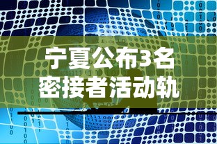 宁夏公布3名密接者活动轨迹:最新宁夏密切接触者 宁夏公布3名密接者活动轨迹:最新宁夏密切接触者