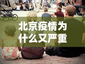 北京疫情为什么又严重了(北京这次疫情是因为什么原因引起的) 北京疫情为什么又严重了(北京这次疫情是因为什么原因引起的)