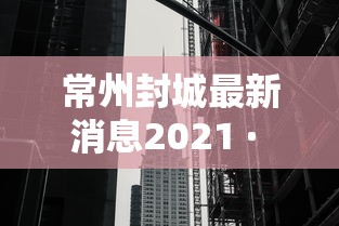 常州封城最新消息2021 · 2021常州封城吗 常州封城最新消息2021 · 2021常州封城吗