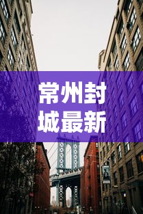 常州封城最新消息2021 · 2021常州封城吗 常州封城最新消息2021 · 2021常州封城吗