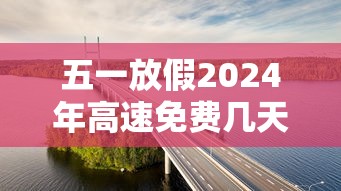 五一放假2024年高速免费几天 · 2020年五一放假高速免费吗? 五一放假2024年高速免费几天 · 2020年五一放假高速免费吗?