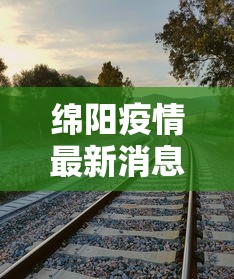 绵阳疫情最新消息今天:绵阳疫情最新消息今天封城了 绵阳疫情最新消息今天:绵阳疫情最新消息今天封城了