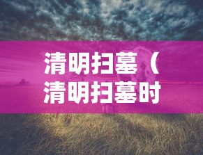 清明扫墓（清明扫墓时间有什么讲究和忌讳）