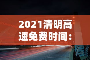 2021清明高速免费时间:2021清明高速免费时间查询 2021清明高速免费时间:2021清明高速免费时间查询