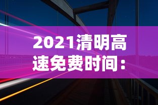 2021清明高速免费时间:2021清明高速免费时间查询 2021清明高速免费时间:2021清明高速免费时间查询