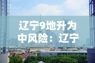 辽宁9地升为中风险:辽宁九地中风险 辽宁9地升为中风险:辽宁九地中风险