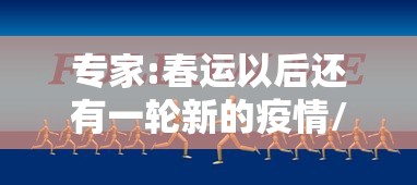 专家:春运以后还有一轮新的疫情/春运结束后疫情控制