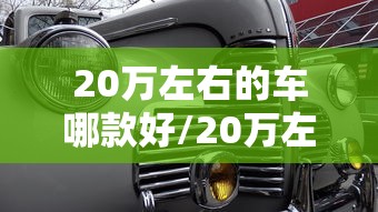 20万左右的车哪款好/20万左右的车最佳推荐 20万左右的车哪款好/20万左右的车最佳推荐