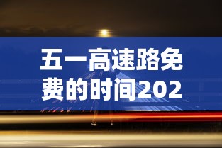 五一高速路免费的时间2024/五一高速路免费时间规定2020 五一高速路免费的时间2024/五一高速路免费时间规定2020