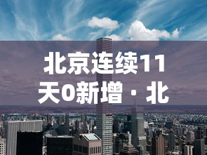 北京连续11天0新增 · 北京11天新增236例确诊病例