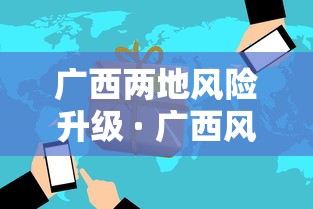 广西两地风险升级 · 广西风险地区最新名单最新 广西两地风险升级 · 广西风险地区最新名单最新