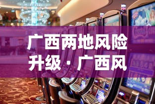 广西两地风险升级 · 广西风险地区最新名单最新 广西两地风险升级 · 广西风险地区最新名单最新