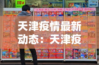 天津疫情最新动态:天津疫情最新动态消息 天津疫情最新动态:天津疫情最新动态消息