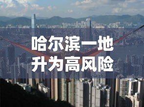 哈尔滨一地升为高风险:哈尔滨一调高风险 哈尔滨一地升为高风险:哈尔滨一调高风险