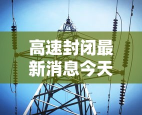 高速封闭最新消息今天 · 山西高速封闭最新消息今天