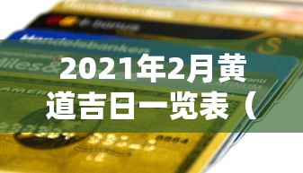 2021年2月黄道吉日一览表(2021年2月黄道吉日历表) 2021年2月黄道吉日一览表(2021年2月黄道吉日历表)